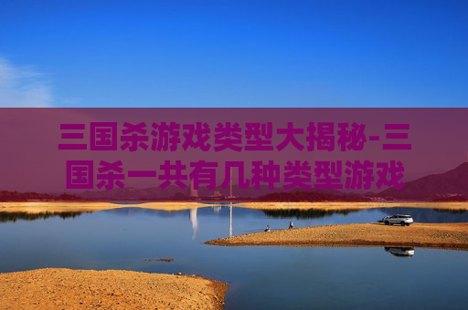 三国杀游戏类型大揭秘-三国杀一共有几种类型游戏 三国杀游戏类型大揭秘-三国杀一共有几种类型游戏