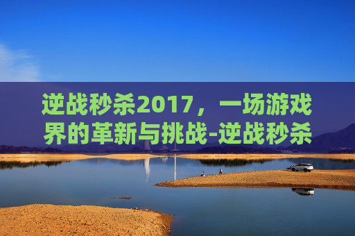 逆战秒杀2017,一场游戏界的革新与挑战-逆战秒杀科技 逆战秒杀2017,一场游戏界的革新与挑战-逆战秒杀科技