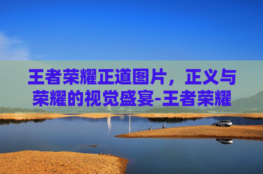 王者荣耀正道图片,正义与荣耀的视觉盛宴-王者荣耀正道图片高清 王者荣耀正道图片,正义与荣耀的视觉盛宴-王者荣耀正道图片高清