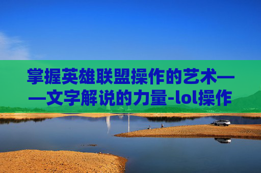 掌握英雄联盟操作的艺术——文字解说的力量-lol操作文字解说大全 掌握英雄联盟操作的艺术——文字解说的力量-lol操作文字解说大全