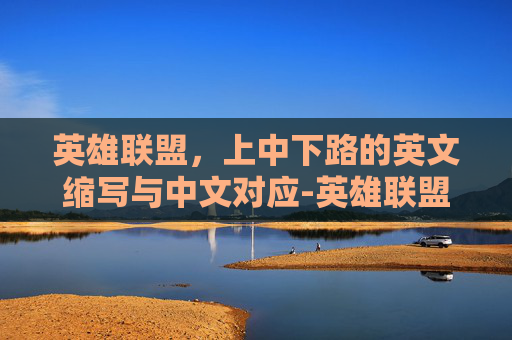 英雄联盟,上中下路的英文缩写与中文对应-英雄联盟上中下英文 英雄联盟,上中下路的英文缩写与中文对应-英雄联盟上中下英文
