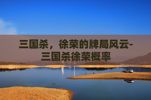 三国杀,徐荣的牌局风云-三国杀徐荣概率 三国杀,徐荣的牌局风云-三国杀徐荣概率