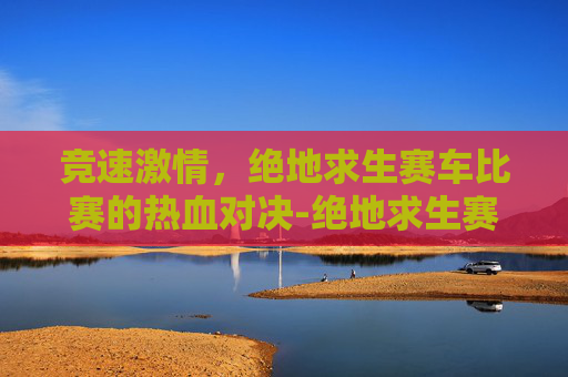 竞速激情,绝地求生赛车比赛的热血对决-绝地求生赛车比赛 竞速激情,绝地求生赛车比赛的热血对决-绝地求生赛车比赛