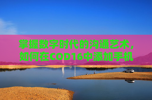 掌握数字时代的沟通艺术,如何在COD16中添加手机号码-cod16添加手机号咋办 掌握数字时代的沟通艺术,如何在COD16中添加手机号码-cod16添加手机号咋办