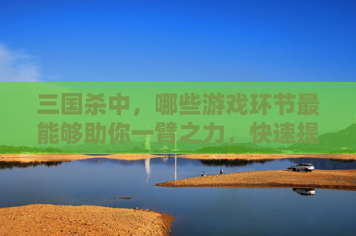 三国杀中,哪些游戏环节最能够助你一臂之力,快速提升经验值?-三国杀打什么最涨经验快 三国杀中,哪些游戏环节最能够助你一臂之力,快速提升经验值?-三国杀打什么最涨经验快