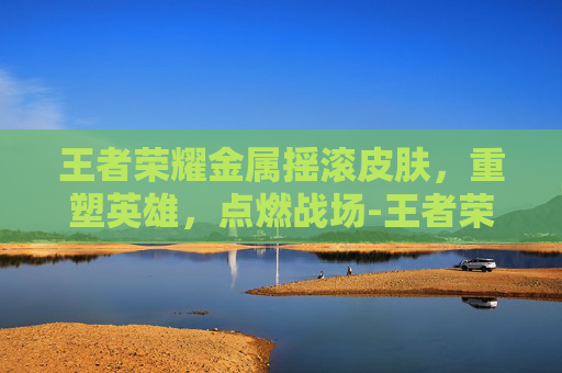 王者荣耀金属摇滚皮肤,重塑英雄,点燃战场-王者荣耀金属摇滚皮肤怎么获得 王者荣耀金属摇滚皮肤,重塑英雄,点燃战场-王者荣耀金属摇滚皮肤怎么获得