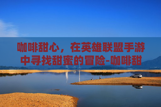 咖啡甜心,在英雄联盟手游中寻找甜蜜的冒险-咖啡甜心lol手游怎么玩 咖啡甜心,在英雄联盟手游中寻找甜蜜的冒险-咖啡甜心lol手游怎么玩