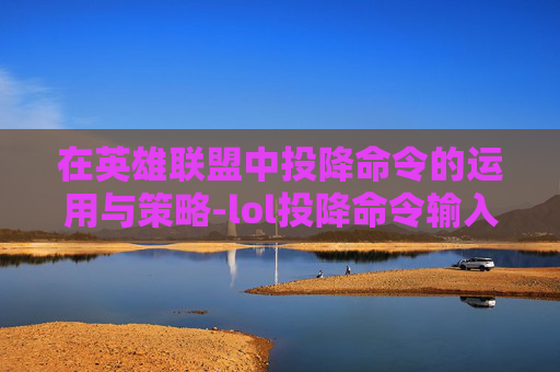 在英雄联盟中投降命令的运用与策略-lol投降命令输入什么 在英雄联盟中投降命令的运用与策略-lol投降命令输入什么