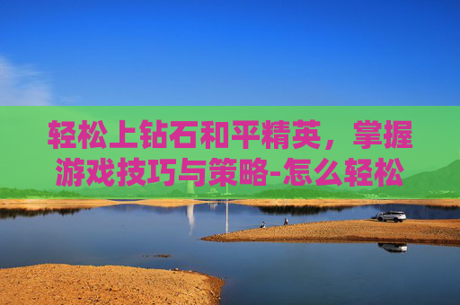 轻松上钻石和平精英,掌握游戏技巧与策略-怎么轻松上钻石和平精英王牌 轻松上钻石和平精英,掌握游戏技巧与策略-怎么轻松上钻石和平精英王牌