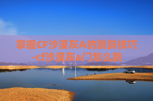 掌握CF沙漠灰A的跳跃技巧-cf沙漠灰a门怎么跳 掌握CF沙漠灰A的跳跃技巧-cf沙漠灰a门怎么跳
