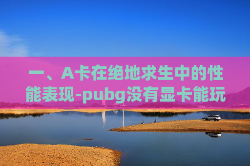 一、A卡在绝地求生中的性能表现-pubg没有显卡能玩吗 一、A卡在绝地求生中的性能表现-pubg没有显卡能玩吗