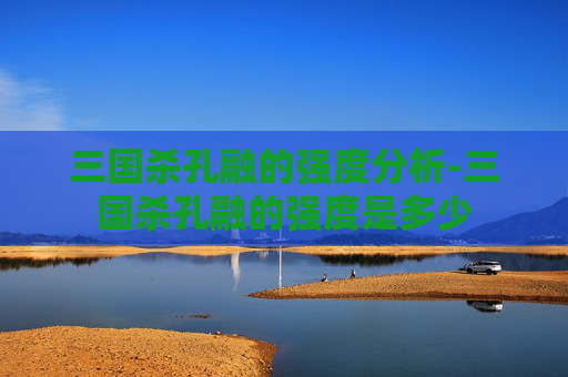 三国杀孔融的强度分析-三国杀孔融的强度是多少 三国杀孔融的强度分析-三国杀孔融的强度是多少