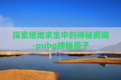 探索绝地求生中的神秘房间-pubg神秘房子 探索绝地求生中的神秘房间-pubg神秘房子