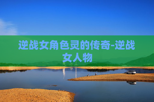 逆战女角色灵的传奇-逆战女人物 逆战女角色灵的传奇-逆战女人物