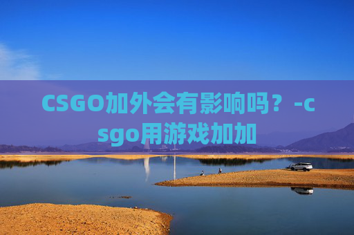 CSGO加外会有影响吗?-csgo用游戏加加 CSGO加外会有影响吗?-csgo用游戏加加