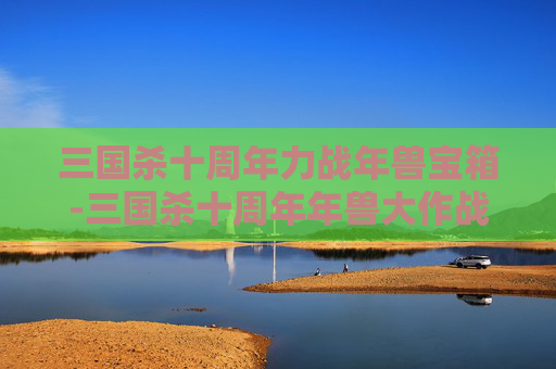 三国杀十周年力战年兽宝箱-三国杀十周年年兽大作战奖励 三国杀十周年力战年兽宝箱-三国杀十周年年兽大作战奖励
