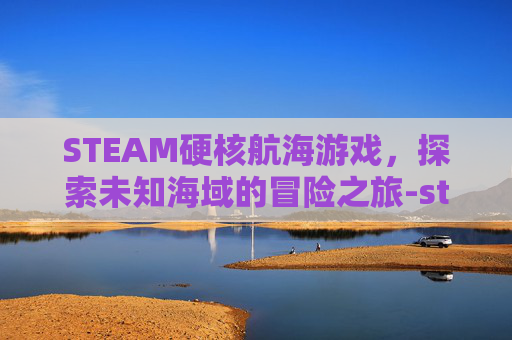 STEAM硬核航海游戏,探索未知海域的冒险之旅-steam航海类游戏 STEAM硬核航海游戏,探索未知海域的冒险之旅-steam航海类游戏