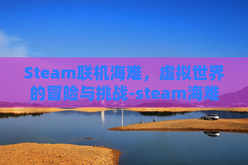Steam联机海难,虚拟世界的冒险与挑战-steam海难联机mod Steam联机海难,虚拟世界的冒险与挑战-steam海难联机mod