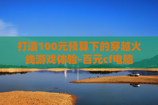 打造100元预算下的穿越火线游戏体验-百元cf电脑 打造100元预算下的穿越火线游戏体验-百元cf电脑