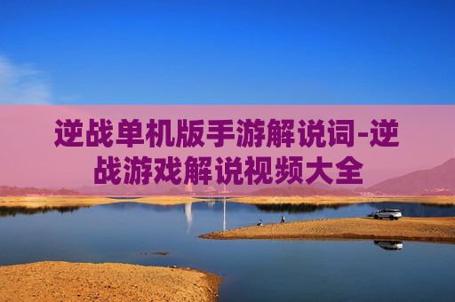逆战单机版手游解说词-逆战游戏解说视频大全 逆战单机版手游解说词-逆战游戏解说视频大全