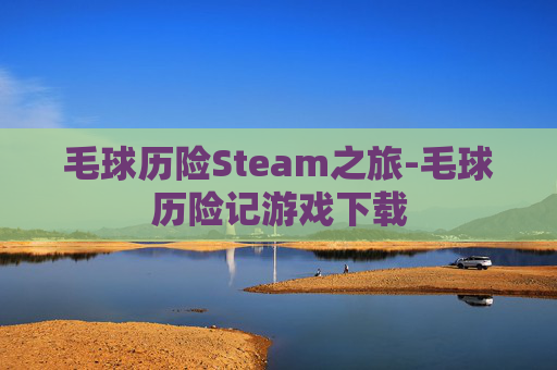 毛球历险Steam之旅-毛球历险记游戏下载 毛球历险Steam之旅-毛球历险记游戏下载