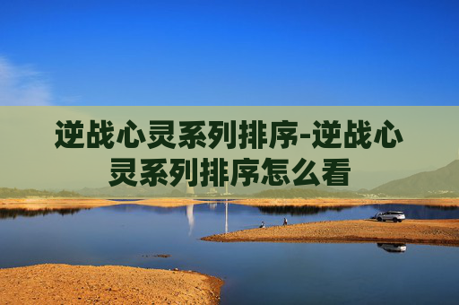 逆战心灵系列排序-逆战心灵系列排序怎么看 逆战心灵系列排序-逆战心灵系列排序怎么看
