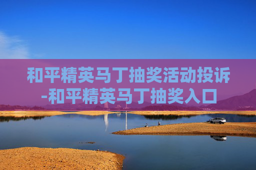 和平精英马丁抽奖活动投诉-和平精英马丁抽奖入口