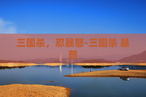 三国杀,忍暴怒-三国杀 暴怒 三国杀,忍暴怒-三国杀 暴怒