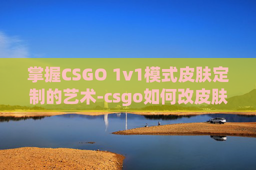 掌握CSGO 1v1模式皮肤定制的艺术-csgo如何改皮肤 掌握CSGO 1v1模式皮肤定制的艺术-csgo如何改皮肤