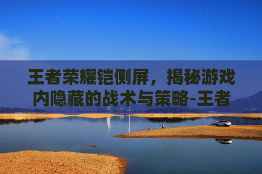 王者荣耀铠侧屏,揭秘游戏内隐藏的战术与策略-王者荣耀铠的全部屏幕介绍 王者荣耀铠侧屏,揭秘游戏内隐藏的战术与策略-王者荣耀铠的全部屏幕介绍