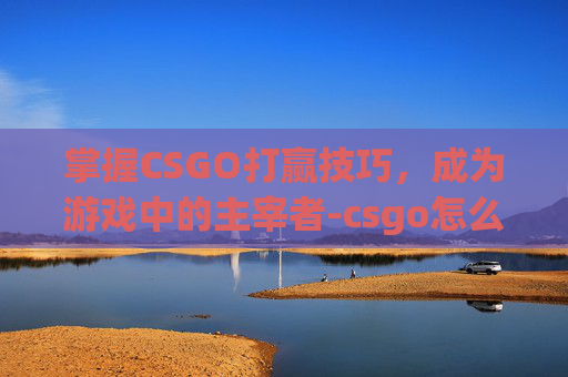掌握CSGO打赢技巧,成为游戏中的主宰者-csgo怎么赢 掌握CSGO打赢技巧,成为游戏中的主宰者-csgo怎么赢