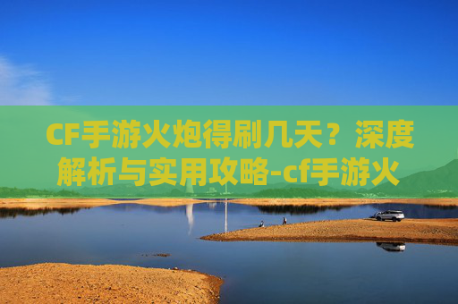 CF手游火炮得刷几天?深度解析与实用攻略-cf手游火炮怎么刷 CF手游火炮得刷几天?深度解析与实用攻略-cf手游火炮怎么刷