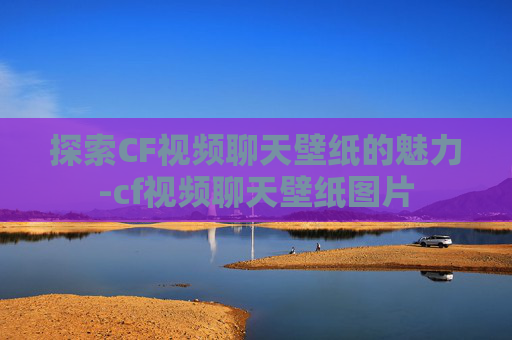 探索CF视频聊天壁纸的魅力-cf视频聊天壁纸图片 探索CF视频聊天壁纸的魅力-cf视频聊天壁纸图片