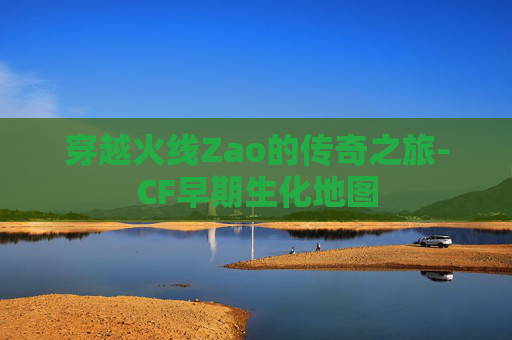 穿越火线Zao的传奇之旅-CF早期生化地图 穿越火线Zao的传奇之旅-CF早期生化地图