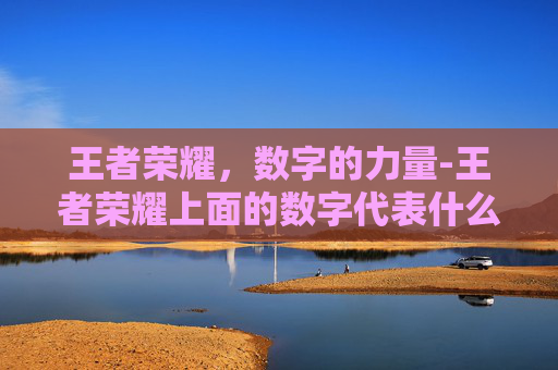 王者荣耀,数字的力量-王者荣耀上面的数字代表什么 王者荣耀,数字的力量-王者荣耀上面的数字代表什么