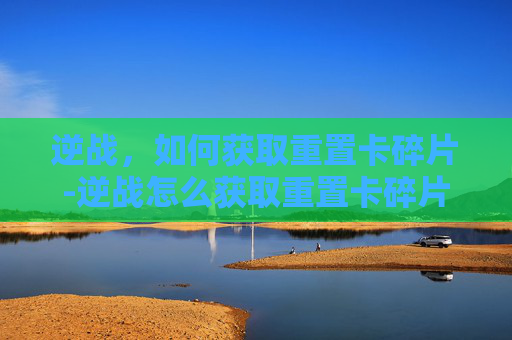 逆战,如何获取重置卡碎片-逆战怎么获取重置卡碎片视频 逆战,如何获取重置卡碎片-逆战怎么获取重置卡碎片视频