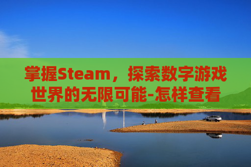 掌握Steam,探索数字游戏世界的无限可能-怎样查看steam 掌握Steam,探索数字游戏世界的无限可能-怎样查看steam