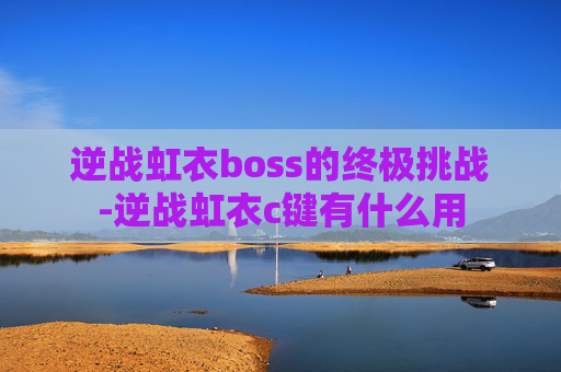 逆战虹衣boss的终极挑战-逆战虹衣c键有什么用 逆战虹衣boss的终极挑战-逆战虹衣c键有什么用