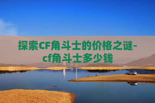 探索CF角斗士的价格之谜-cf角斗士多少钱 探索CF角斗士的价格之谜-cf角斗士多少钱