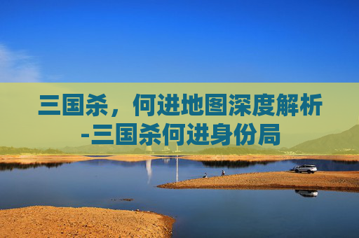 三国杀,何进地图深度解析-三国杀何进身份局 三国杀,何进地图深度解析-三国杀何进身份局