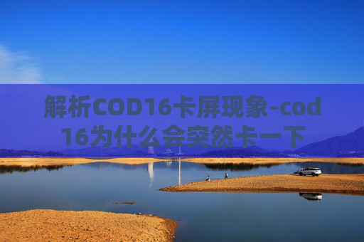 解析COD16卡屏现象-cod16为什么会突然卡一下 解析COD16卡屏现象-cod16为什么会突然卡一下