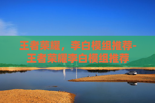 王者荣耀,李白模组推荐-王者荣耀李白模组推荐 王者荣耀,李白模组推荐-王者荣耀李白模组推荐