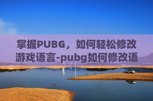 掌握PUBG,如何轻松修改游戏语言-pubg如何修改语言 掌握PUBG,如何轻松修改游戏语言-pubg如何修改语言