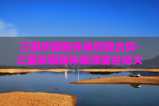 三国杀国服孙策技能台词-三国杀国服孙策技能台词大全 三国杀国服孙策技能台词-三国杀国服孙策技能台词大全
