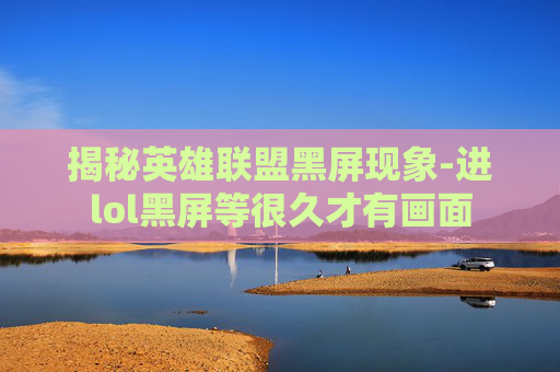 揭秘英雄联盟黑屏现象-进lol黑屏等很久才有画面