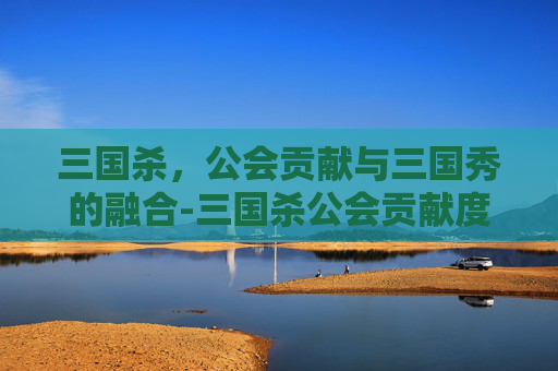 三国杀,公会贡献与三国秀的融合-三国杀公会贡献度 三国杀,公会贡献与三国秀的融合-三国杀公会贡献度
