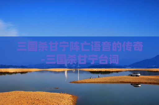 三国杀甘宁阵亡语音的传奇-三国杀甘宁台词 三国杀甘宁阵亡语音的传奇-三国杀甘宁台词
