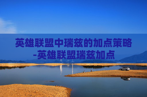 英雄联盟中瑞兹的加点策略-英雄联盟瑞兹加点 英雄联盟中瑞兹的加点策略-英雄联盟瑞兹加点