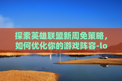 探索英雄联盟新周免策略,如何优化你的游戏阵容-lol最新周免 探索英雄联盟新周免策略,如何优化你的游戏阵容-lol最新周免