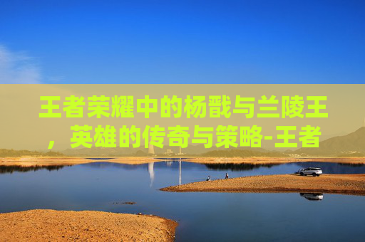 王者荣耀中的杨戬与兰陵王,英雄的传奇与策略-王者荣耀 杨戬 兰陵王怎么玩 王者荣耀中的杨戬与兰陵王,英雄的传奇与策略-王者荣耀 杨戬 兰陵王怎么玩